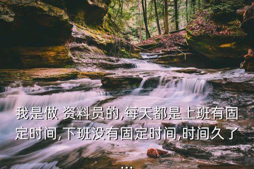 我是做 資料員的,每天都是上班有固定時間,下班沒有固定時間,時間久了...