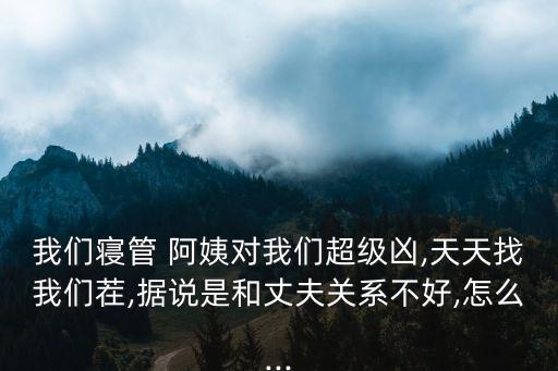 我們寢管 阿姨對我們超級(jí)兇,天天找我們茬,據(jù)說是和丈夫關(guān)系不好,怎么...