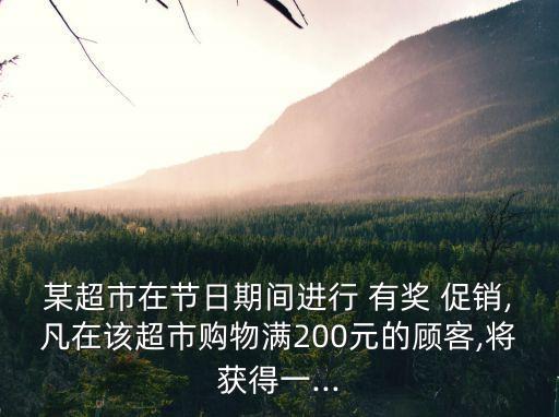 某超市在節(jié)日期間進(jìn)行 有獎(jiǎng) 促銷,凡在該超市購(gòu)物滿200元的顧客,將獲得一...