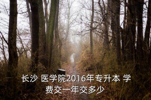  長沙 醫(yī)學(xué)院2016年專升本 學(xué)費(fèi)交一年交多少