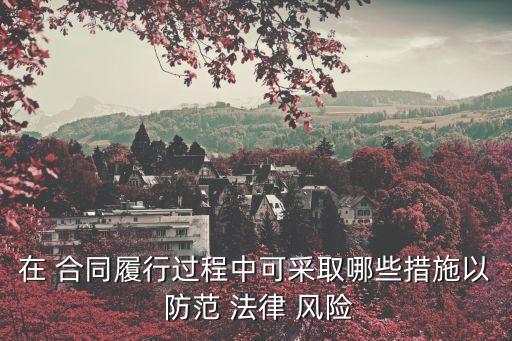 在 合同履行過(guò)程中可采取哪些措施以 防范 法律 風(fēng)險(xiǎn)