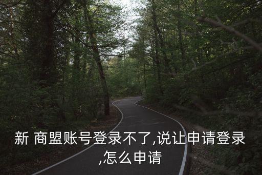 新 商盟賬號登錄不了,說讓申請登錄,怎么申請