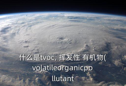 什么是tvoc, 揮發(fā)性 有機(jī)物(volatileorganicpollutant