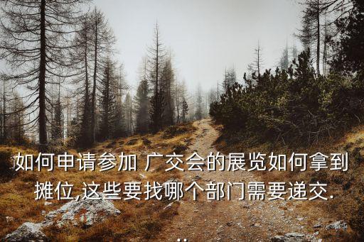 如何申請參加 廣交會的展覽如何拿到 攤位,這些要找哪個部門需要遞交...