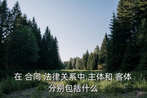 在 合同 法律關(guān)系中,主體和 客體分別包括什么