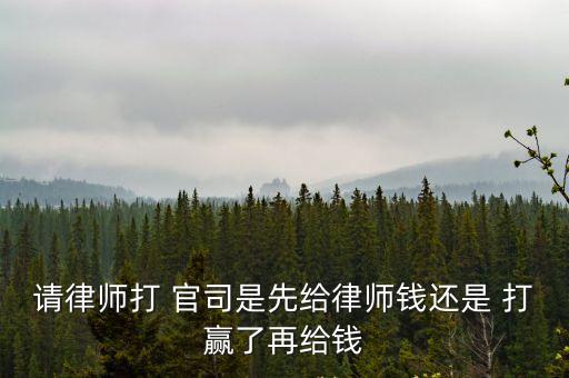 請(qǐng)律師打 官司是先給律師錢還是 打贏了再給錢