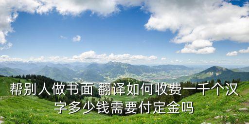 幫別人做書(shū)面 翻譯如何收費(fèi)一千個(gè)漢字多少錢(qián)需要付定金嗎
