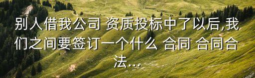 別人借我公司 資質(zhì)投標(biāo)中了以后,我們之間要簽訂一個什么 合同 合同合法...