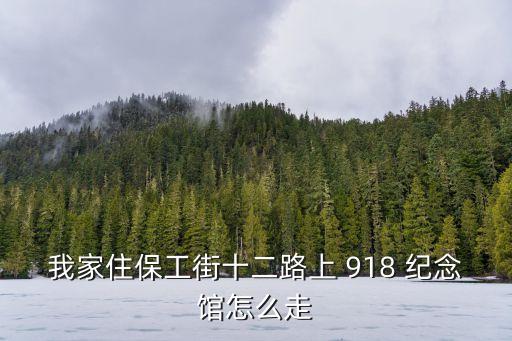我家住保工街十二路上 918 紀(jì)念館怎么走