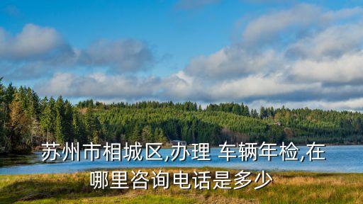  蘇州市相城區(qū),辦理 車輛年檢,在哪里咨詢電話是多少