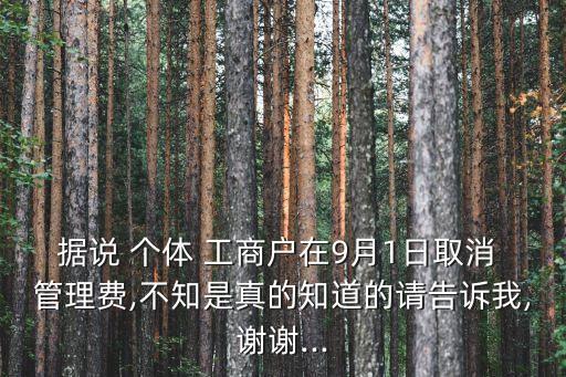 據(jù)說 個(gè)體 工商戶在9月1日取消 管理費(fèi),不知是真的知道的請告訴我,謝謝...
