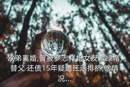 歐弟離婚,曾被羅志祥搶女友戴綠帽,替父 還債15年疑遭汪涵排擠,啥情況...