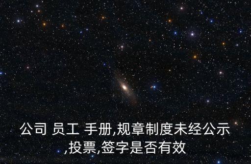 公司 員工 手冊,規(guī)章制度未經公示,投票,簽字是否有效