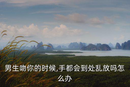 男生吻你的時(shí)候,手都會(huì)到處亂放嗎怎么辦
