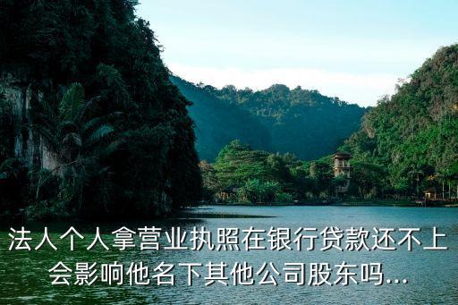 法人個人拿營業(yè)執(zhí)照在銀行貸款還不上會影響他名下其他公司股東嗎...