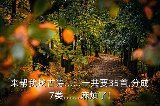 來幫我找古詩……一共要35首,分成7類……麻煩了!