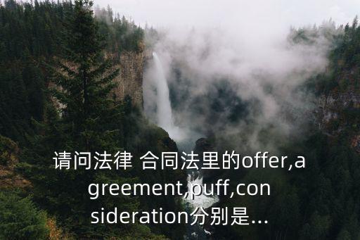 請問法律 合同法里的offer,agreement,puff,consideration分別是...