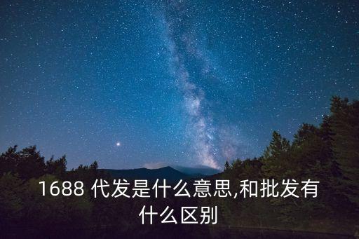 1688 代發(fā)是什么意思,和批發(fā)有什么區(qū)別