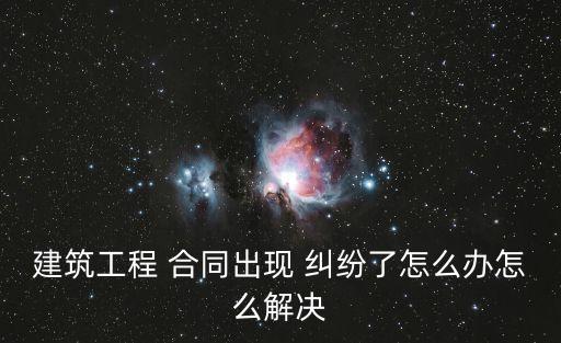 建筑工程 合同出現(xiàn) 糾紛了怎么辦怎么解決