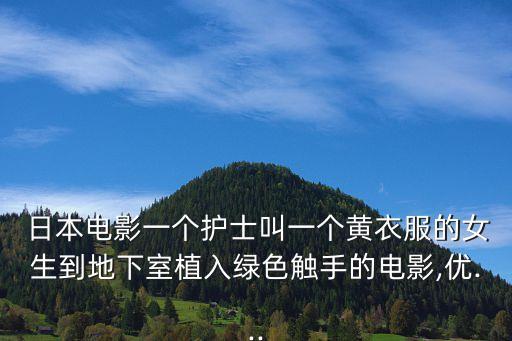  日本電影一個(gè)護(hù)士叫一個(gè)黃衣服的女生到地下室植入綠色觸手的電影,優(yōu)...
