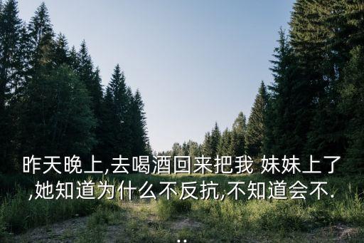 昨天晚上,去喝酒回來(lái)把我 妹妹上了,她知道為什么不反抗,不知道會(huì)不...