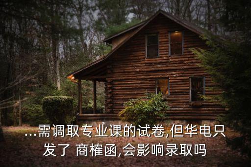 ...需調(diào)取專業(yè)課的試卷,但華電只發(fā)了 商榷函,會影響錄取嗎