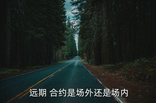  遠(yuǎn)期 合約是場(chǎng)外還是場(chǎng)內(nèi)