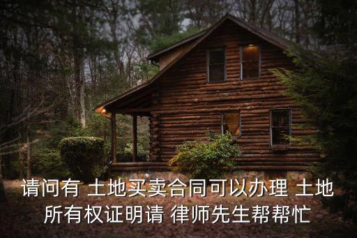 請問有 土地買賣合同可以辦理 土地所有權(quán)證明請 律師先生幫幫忙