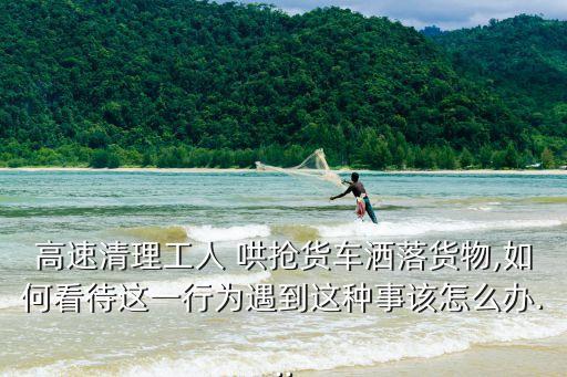 高速清理工人 哄搶貨車灑落貨物,如何看待這一行為遇到這種事該怎么辦...