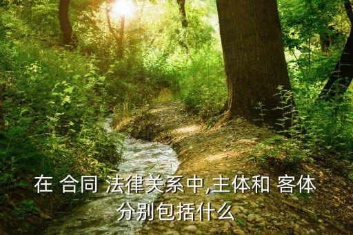 在 合同 法律關(guān)系中,主體和 客體分別包括什么