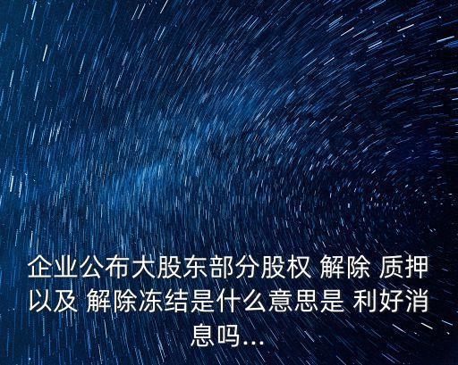解除質(zhì)押是利好還是利空,股東股權(quán)解除質(zhì)押是利好還是利空