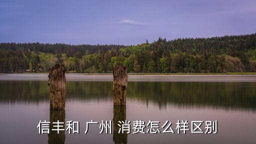 信豐和 廣州 消費怎么樣區(qū)別