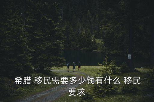  希臘 移民需要多少錢有什么 移民要求