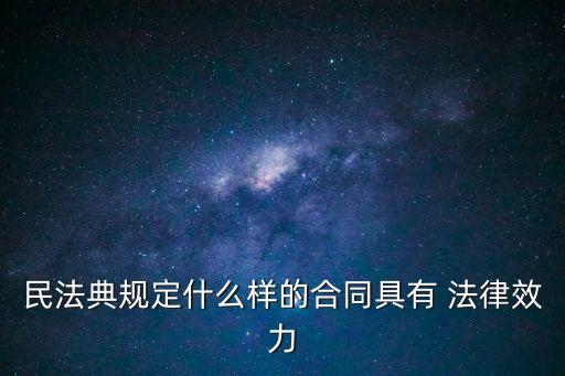 民法典規(guī)定什么樣的合同具有 法律效力