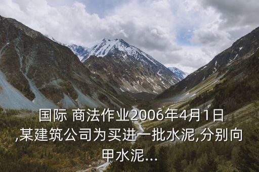  國際 商法作業(yè)2006年4月1日,某建筑公司為買進一批水泥,分別向甲水泥...