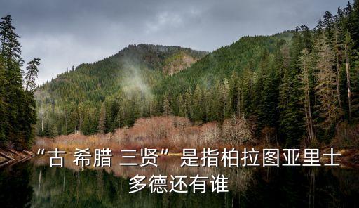 “古 希臘 三賢”是指柏拉圖亞里士多德還有誰(shuí)