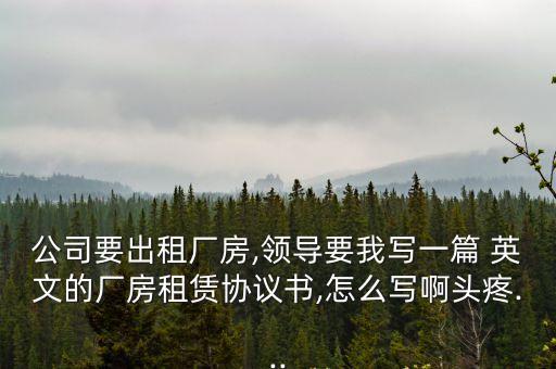 公司要出租廠房,領(lǐng)導(dǎo)要我寫一篇 英文的廠房租賃協(xié)議書,怎么寫啊頭疼...