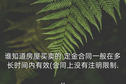 誰(shuí)知道房屋買賣的 定金合同一般在多長(zhǎng)時(shí)間內(nèi)有效(合同上沒(méi)有注明限制...