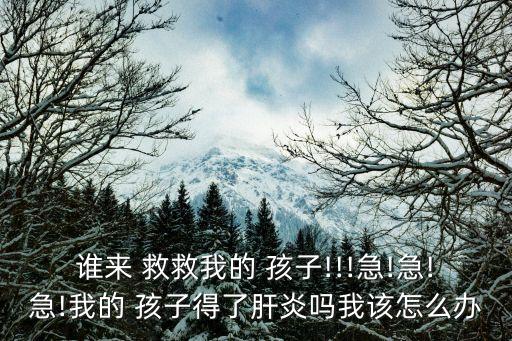 誰(shuí)來(lái) 救救我的 孩子!!!急!急!急!我的 孩子得了肝炎嗎我該怎么辦