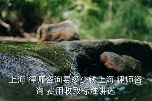 上海 律師咨詢費多少錢上海 律師咨詢 費用收取標準講述