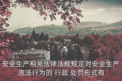 安全生產(chǎn)相關法律法規(guī)規(guī)定對安全生產(chǎn) 違法行為的 行政 處罰形式有