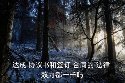 達(dá)成 協(xié)議書和簽訂 合同的 法律 效力都一樣嗎