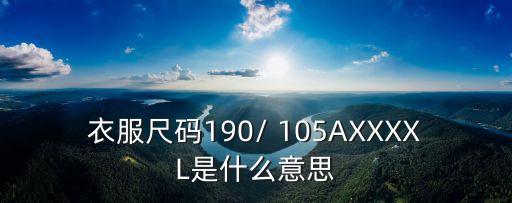 衣服尺碼190/ 105AXXXXL是什么意思