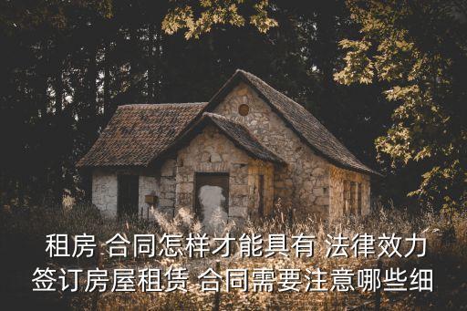  租房 合同怎樣才能具有 法律效力簽訂房屋租賃 合同需要注意哪些細