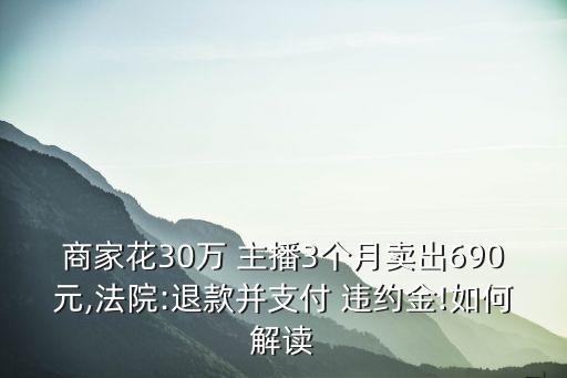 商家花30萬 主播3個月賣出690元,法院:退款并支付 違約金!如何解讀
