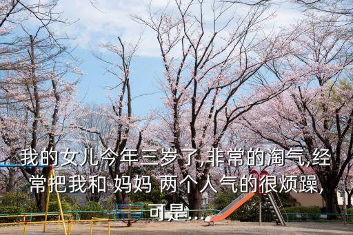 我的女兒今年三歲了,非常的淘氣,經(jīng)常把我和 媽媽 兩個人氣的很煩躁,可是...