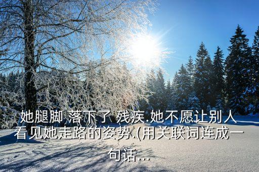 她腿腳 落下了 殘疾.她不愿讓別人看見她走路的姿勢.(用關(guān)聯(lián)詞連成一句話...