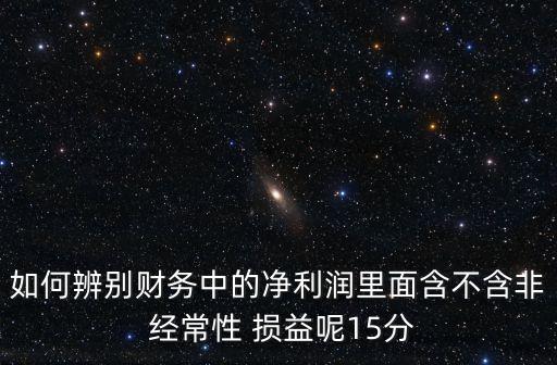 如何辨別財(cái)務(wù)中的凈利潤(rùn)里面含不含非 經(jīng)常性 損益呢15分