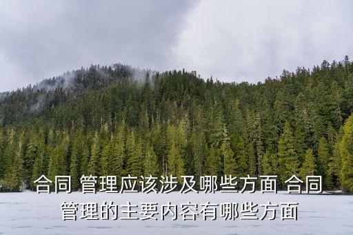  合同 管理應(yīng)該涉及哪些方面 合同 管理的主要內(nèi)容有哪些方面