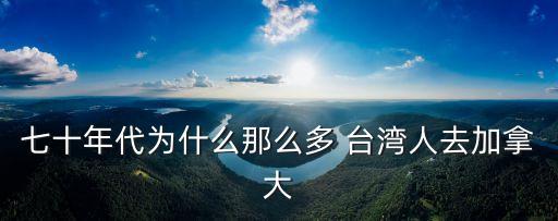 七十年代為什么那么多 臺灣人去加拿大